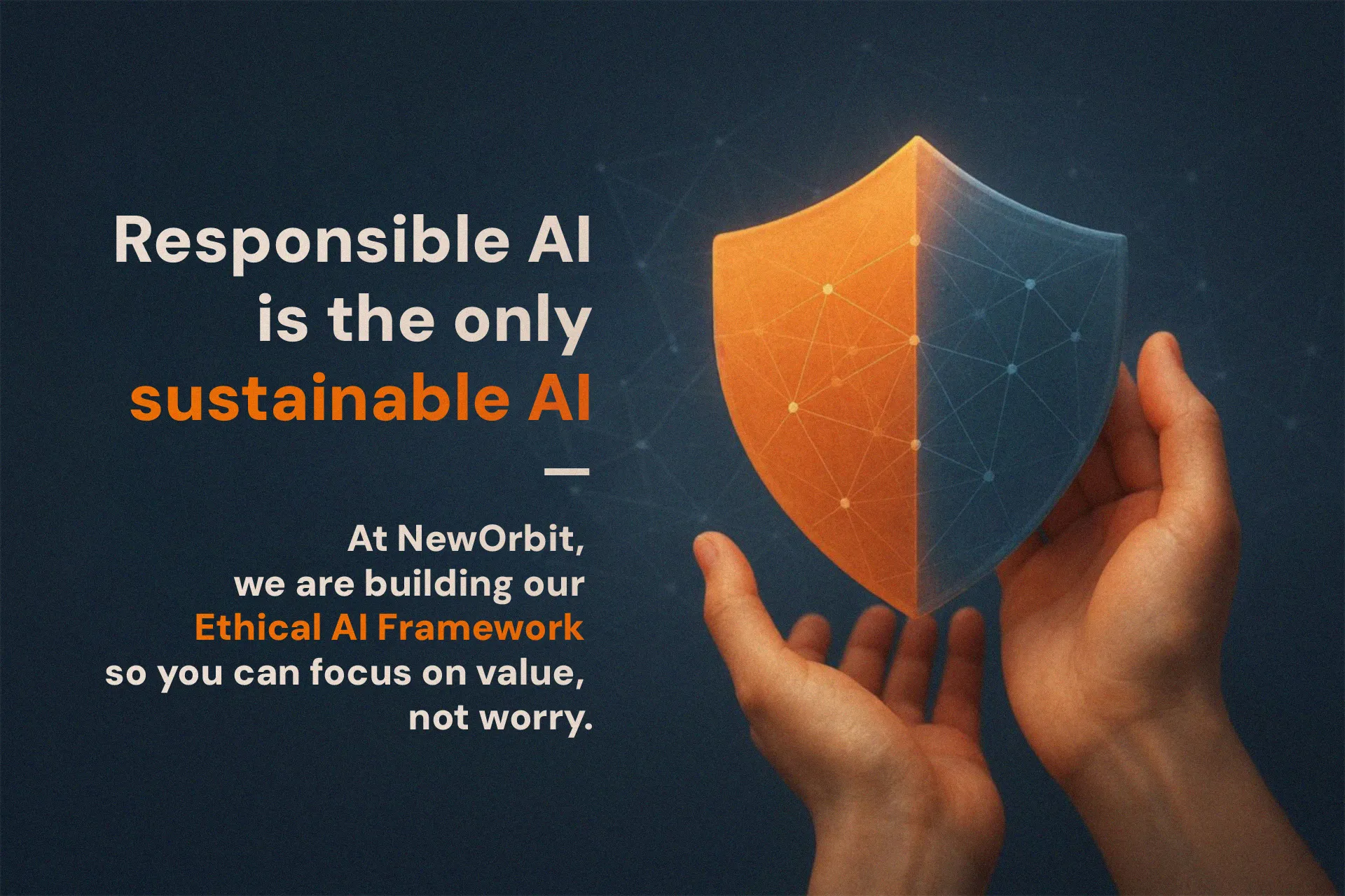 Two hands holding a shield split into orange and blue halves with a network pattern of data points. Text reads: Responsible AI is the only sustainable AI. At NewOrbit, we are building our Ethical AI Framework so you can focus on value, not worry.